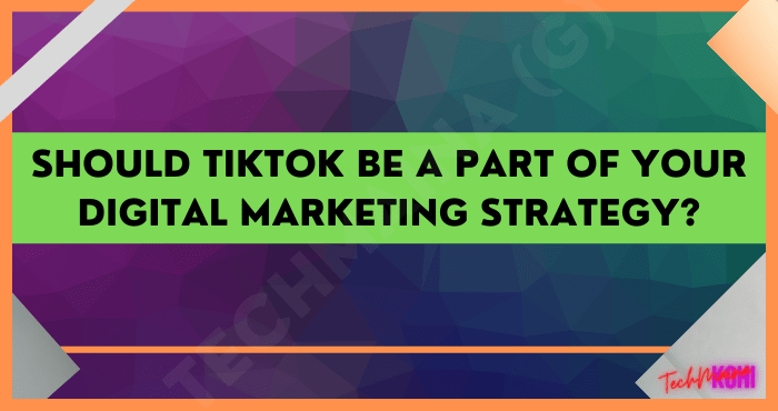 Should TikTok Be A Part Of Your Digital Marketing Strategy